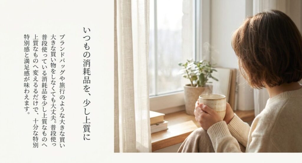 いつもの消耗品を少し上質なものへ変えるだけで特別感が味わえるというメッセージ